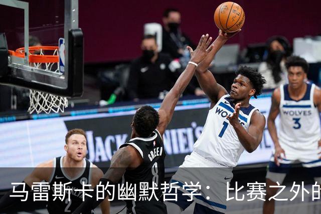 马雷斯卡的幽默哲学：比赛之外的烦恼，我才不在乎呢！
